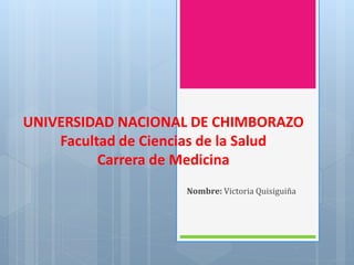 UNIVERSIDAD NACIONAL DE CHIMBORAZO
Facultad de Ciencias de la Salud
Carrera de Medicina
Nombre: Victoria Quisiguiña
 