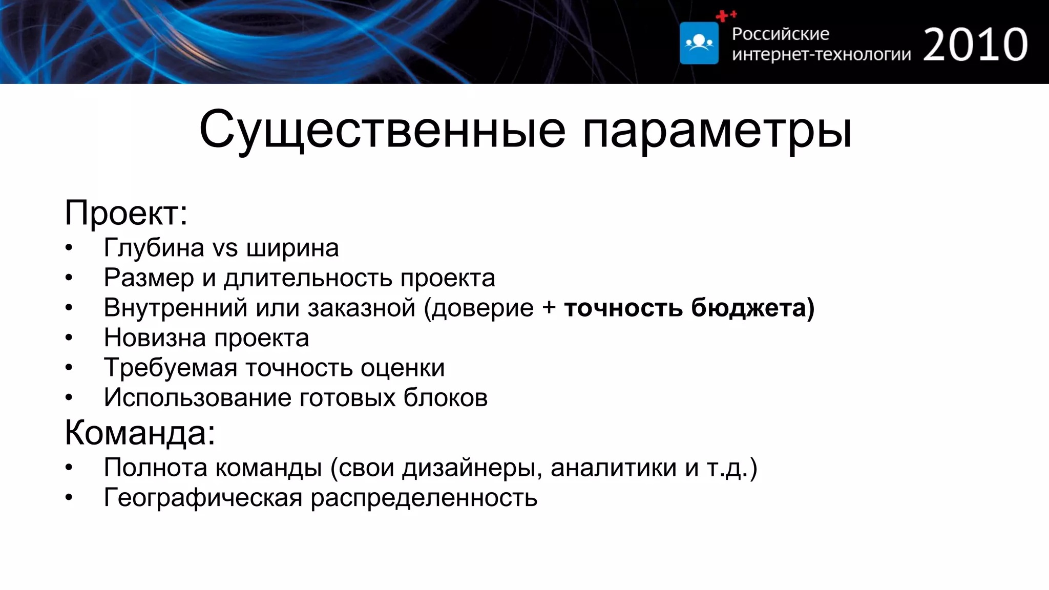 Существенные параметры Проект: Глубина  vs  ширина Размер и длительность проекта Внутренний или заказной (доверие +  точность бюджета) Новизна проекта Требуемая точность оценки Использование готовых блоков Команда: Полнота команды (свои дизайнеры, аналитики и т.д.) Географическая распределенность 