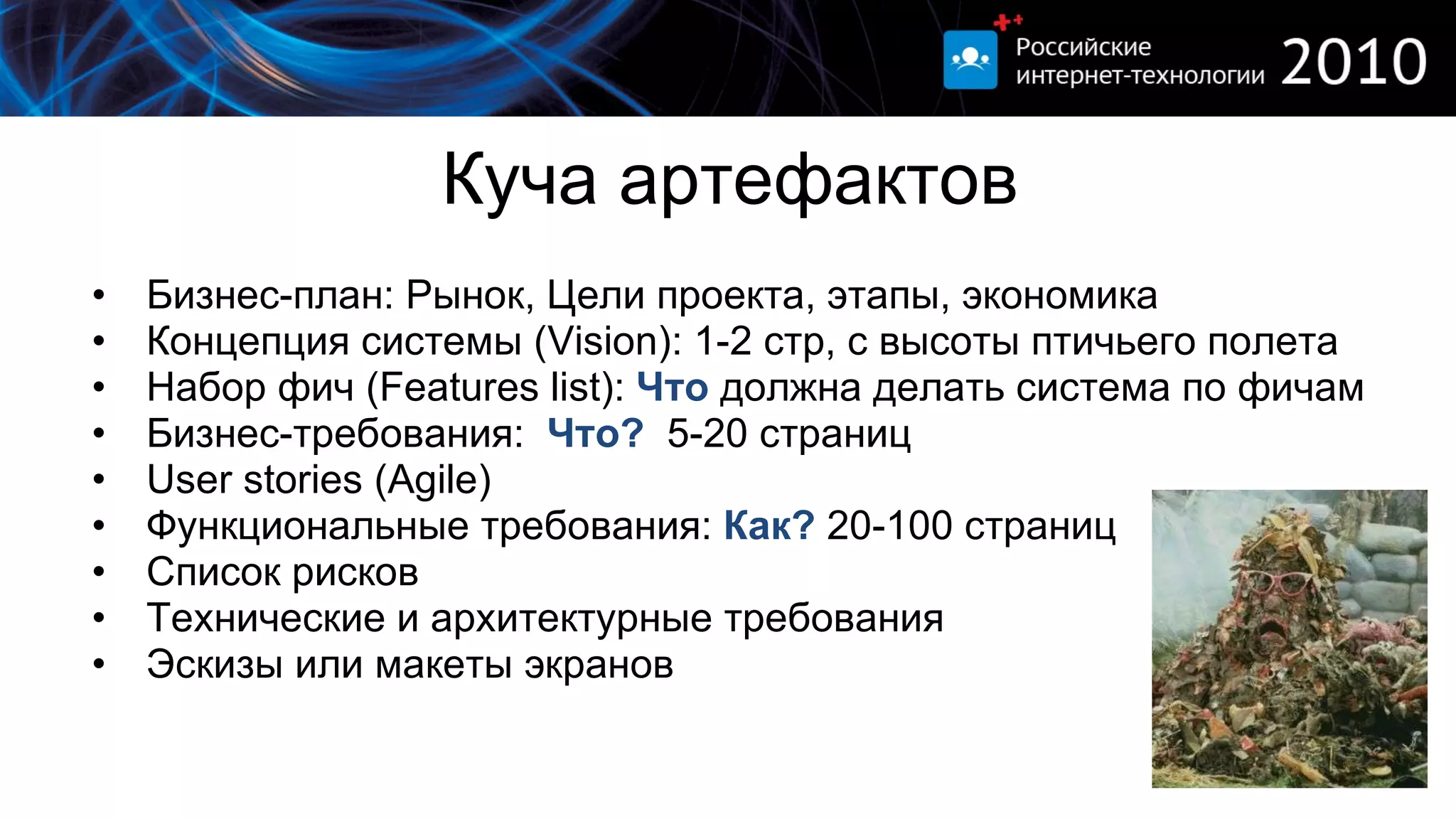 Куча артефактов Бизнес-план: Рынок, Цели проекта, этапы, экономика Концепция системы ( Vision) : 1-2 стр, с высоты птичьего полета Набор фич  (Features list) :  Что   должна делать система по фичам Бизнес-требования:  Что?   5-20 страниц User stories (Agile) Функциональные требования:  Как?  20-100 страниц Список рисков Технические и архитектурные требования   Эскизы или макеты экранов 