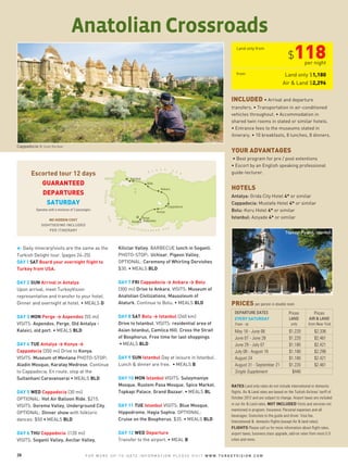 Anatolian Crossroads
$118
Land only $1,180
Air & Land $2,296
per night
RATES Land only rates do not include international or domestic
flights. Air & Land rates are based on the Turkish Airlines' tariff of
October 2012 and are subject to change. Airport taxes are included
in our Air & Land rates. NOT INCLUDED Visits and services not
mentioned in program. Insurance. Personal expenses and all
beverages. Gratuities to the guide and driver. Visa fee.
International & domestic flights (except Air & land rates).
FLIGHTS Please call us for more information about flight rates,
airport taxes, business class upgrade, add-on rates from most U.S.
cities and more.
INCLUDED • Arrival and departure
transfers. • Transportation in air-conditioned
vehicles throughout. • Accommodation in
shared twin rooms in stated or similar hotels.
• Entrance fees to the museums stated in
itinerary. • 10 breakfasts, 8 lunches, 8 dinners.
YOUR ADVANTAGES
• Best program for pre / post extentions
• Escort by an English speaking professional
guide-lecturer.
HOTELS
Antalya: Grida City Hotel 4* or similar
Cappadocia: Mustafa Hotel 4* or similar
Bolu: Koru Hotel 4* or similar
Istanbul: Aziyade 4* or similar
28 F O R M O R E U P - T O - D A T E I N F O R M A T I O N P L E A S E V I S I T W W W . T U R K E Y V I S I O N . C O M
Kiliclar Valley. BARBECUE lunch in Soganli.
PHOTO-STOP: Uchisar, Pigeon Valley,
OPTIONAL: Ceremony of Whirling Dervishes
$30. • MEALS BLD
DAY 7 FRI Cappadocia > Ankara > Bolu
(300 mi) Drive to Ankara. VISITS: Museum of
Anatolian Civilizations, Mausoleum of
Ataturk. Continue to Bolu. • MEALS BLD
DAY 8 SAT Bolu > Istanbul (260 km)
Drive to Istanbul. VISITS: residential area of
Asian Istanbul, Camlica Hill. Cross the Strait
of Bosphorus. Free time for last shoppings
• MEALS BLD
DAY 9 SUN Istanbul Day at leisure in Istanbul.
Lunch & dinner are free. • MEALS B
DAY 10 MON Istanbul VISITS: Suleymaniye
Mosque, Rustem Pasa Mosque, Spice Market,
Topkapi Palace, Grand Bazaar. • MEALS BL
DAY 11 TUE Istanbul VISITS: Blue Mosque,
Hippodrome, Hagia Sophia. OPTIONAL:
Cruise on the Bosphorus. $35. • MEALS BLD
DAY 12 WED Departure
Transfer to the airport. • MEAL B
< Daily itinerary/visits are the same as the
Turkish Delight tour. (pages 24-25)
DAY 1 SAT Board your overnight flight to
Turkey from USA.
DAY 2 SUN Arrival in Antalya
Upon arrival, meet TurkeyVision
representative and transfer to your hotel.
Dinner and overnight at hotel. • MEALS D
DAY 3 MON Perge > Aspendos (55 mi)
VISITS: Aspendos, Perge, Old Antalya -
Kaleici, old port. • MEALS BLD
DAY 4 TUE Antalya > Konya >
Cappadocia (350 mi) Drive to Konya.
VISITS: Museum of Mevlana PHOTO-STOP:
Aladin Mosque, Karatay Medrese. Continue
to Cappadocia. En route, stop at the
Sultanhani Caravanserai • MEALS BLD
DAY 5 WED Cappadocia (30 mi)
OPTIONAL: Hot Air Balloon Ride. $215.
VISITS: Goreme Valley, Underground City.
OPTIONAL: Dinner show with folkloric
dances: $50 • MEALS BLD
DAY 6 THU Cappadocia (120 mi)
VISITS: Soganli Valley, Avcilar Valley,
Escorted tour 12 days
GUARANTEED
DEPARTURES
SATURDAY
Operates with a minimum of 2 passengers
NO HIDDEN COST
SIGHTSEEING INCLUDED
PER ITINERARY
Cappadocia © Izzet Keribar
DEPARTURE DATES
EVERY SATURDAY
From - to
Prices
LAND
only
Prices
AIR & LAND
from New York
$1.220 $2.336
$1.220 $2.461
$1.180 $2.421
$1.180 $2.296
$1.180 $2.421
$1.220 $2.461
May 18 - June 06
June 07 - June 28
June 29 - July 07
July 08 - August 18
August 24
August 31 - September 21
Single Supplement $440
PRICES per person in double room
from
Land only from
Topkapi Palace, Istanbul
 