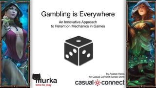 Gambling is Everywhere
An Innovative Approach

to Retention Mechanics in Games
by Anatolii Henis

for Casual Connect Europe 2016
 
