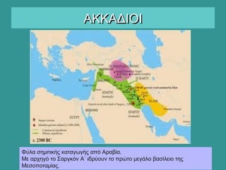 ΑΚΚΑΔΙΟΙΑΚΚΑΔΙΟΙ
Φύλα σημιτικής καταγωγής από Αραβία.
Με αρχηγό το Σαργκόν Α΄ ιδρύουν το πρώτο μεγάλο βασίλειο της
Μεσοποταμίας.
 