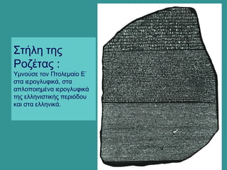 Στήλη της
Ροζέτας :
Υμνούσε τον Πτολεμαίο Ε΄
στα ιερογλυφικά, στα
απλοποιημένα ιερογλυφικά
της ελληνιστικής περιόδου
και στα ελληνικά.
 
