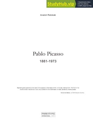 Anatoli Podoksik
Raphael’s great superiority is the result of his capacity to feel deeply which, in his case, destroys form. The form in his
works is what it should be in ours: only a pretext for the transmission of ideas, sensations, diverse poesies.
Honoré de Balzac. Le Chef-d’œuvre inconnu.
Pablo Picasso
1881-1973
 