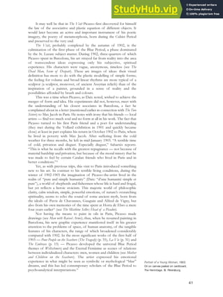 It may well be that in The Visit Picasso first discovered for himself
the law of the associative and plastic equation of different objects. It
would later become an active and important instrument of his poetic
imagery, the poetry of metamorphosis, born during the Cubist Period
and preserved to the very end.
The Visit, probably completed by the autumn of 1902, is the
culmination of the first phase of the Blue Period, a phase dominated
by the St. Lazare subject matter. During 1902, three-quarters of which
Picasso spent in Barcelona, his art strayed far from reality into the area
of transcendent ideas expressing only his subjective, spiritual
experience. His characters were vague, anonymous, timeless (see The
Dead Man, Scene of Despair). These are images of ideas: their visual
definition has more to do with the plastic modelling of simple forms;
the feeling for volume and broad linear rhythms are more typical of a
sculptor (a sculptor, moreover, of ancient Assyrian reliefs) than of the
inspiration of a painter, grounded in a sense of reality and the
possibilities afforded by brush and colours.
This was a time when Picasso, as Daix noted, wished to achieve the
merger of form and idea. His experiments did not, however, meet with
the understanding of his closest associates in Barcelona, a fact he
complained about in a letter (mentioned earlier in connection with The Two
Sisters) to Max Jacob in Paris. He notes with irony that his friends — local
artists — find too much soul and no form at all in his work. The fact that
Picasso turned to his first Paris friend and a poet for understanding
(they met during the Vollard exhibition in 1901 and quickly became
close) at least in part explains his return in October 1902 to Paris, where
he lived in poverty with Max Jacob. After suffering from the cold
weather for three months, he left in mid-January 1903. “A terrible time
of cold, privation and disgust. Especially disgust,” Sabartés reports.
“This is what he recalls with the greatest repugnance — not because of
material hardship and privation, but because of the moral misery that he
was made to feel by certain Catalan friends who lived in Paris and in
better conditions.”41
Yet, as with previous trips, this visit to Paris introduced something
new to his art. In contrast to his terrible living conditions, during the
winter of 1902-1903 the imagination of Picasso-the-artist lived in the
realm of “pure and simple humanity” (Daix: “d’une humanité simple et
pure”), a world of shepherds and fishermen whose life is hard and frugal,
but yet reflects a heroic stoicism. This majestic world of philosophic
clarity, calm wisdom, simple, powerful emotions, of nature’s overarching
spirituality, seems to echo the sound of some ancient myth, born from
the ideals of Puvis de Chavannes, Gauguin and Alfred de Vigny, but
also from his own memories of the time spent at Horta de Ebro a mere
four years earlier42
(see The Mistletoe Seller; Head of a Picador).
Not having the means to paint in oils in Paris, Picasso made
drawings (see Man with Raised Arms); thus, when he resumed painting in
Barcelona, his new graphic experience manifested itself in his greater
attention to the problems of space, of human anatomy, of the tangible
features of his characters, the range of which broadened considerably
compared with 1902. In the most significant works of the first half of
1903 — Poor People on the Seashore (The Tragedy) (p. 35), La Vie (p. 31) and
The Embrace (p. 15) — Picasso developed the universal Blue Period
themes of Weltschmerz and the Eternal Feminine as scenes of relations
between individualized characters: men, women and children (see Mother
and Children on the Seashore). The artist expressed his emotional
experience in what might be seen as symbolic or mythological “blue”
dreams, and this has led contemporary scholars of the Blue Period to
psychoanalytical interpretations.43
Portrait of a Young Woman, 1903.
Oil on canvas pasted on cardboard,
The Hermitage, St. Petersburg.
41
 
