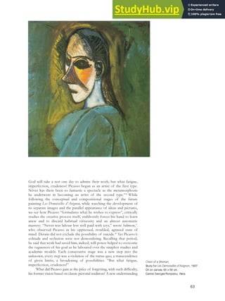 God will take a rest one day to admire their work; but what fatigue,
imperfection, crudeness! Picasso began as an artist of the first type.
Never has there been so fantastic a spectacle as the metamorphosis
he underwent in becoming an artist of the second type.”56
While
following the conceptual and compositional stages of the future
painting Les Demoiselles d’Avignon, while watching the development of
its separate images and the parallel appearance of ideas and pictures,
we see how Picasso “formulates what he wishes to express”, critically
studies the creative process itself, stubbornly forces his hand to learn
anew and to discard habitual virtuosity and an almost automatic
mastery. “Never was labour less well paid with joys,” wrote Salmon,57
who observed Picasso in his oppressed, troubled, agitated state of
mind. Derain did not exclude the possibility of suicide.58
Yet Picasso’s
solitude and seclusion were not demoralizing. Recalling that period,
he said that work had saved him; indeed, will-power helped to overcome
the vagueness of his goal as he laboured over the simplest studies and
academic models. Each consecutive stage was a new step into the
unknown, every step was a violation of the status quo, a transcendence
of given limits, a broadening of possibilities. “But what fatigue,
imperfection, crudeness!”
What did Picasso gain at the price of forgetting, with such difficulty,
his former vision based on classic pictorial tradition? A new understanding
63
Chest of a Woman,
Study for Les Demoiselles d’Avignon, 1907.
Oil on canvas, 65 x 58 cm,
Centre Georges Pompidou, Paris.
 