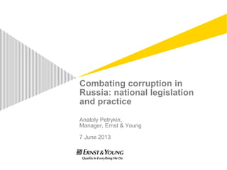 Combating corruption in
Russia: national legislation
and practice
Anatoly Petrykin,
Manager, Ernst & Young
7 June 2013
 