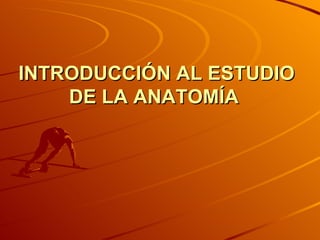 INTRODUCCIÓN AL ESTUDIO DE LA ANATOMÍA  