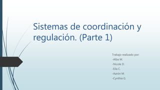 Sistemas de coordinación y
regulación. (Parte 1)
Trabajo realizado por:
-Alba M.
-Nicole D.
-Eila C.
-Aarón M.
-Cynthia G.
 