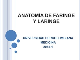 ANATOMÍA DE FARINGE
Y LARINGE
UNIVERSIDAD SURCOLOMBIANA
MEDICINA
2015-1
 