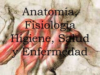 Anatomía,
Fisiología
Higiene, Salud
y Enfermedad
 