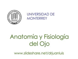 Anatomía y Fisiología del Ojo www.slideshare.net/drjuanluis UNIVERSIDAD DE MONTERREY 