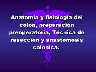 Anatomía y fisiología del colon, preparación preoperatoria, Técnica de resección y anastomosis colonica.   