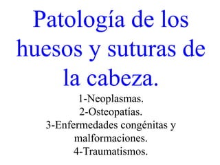 Patología de los
huesos y suturas de
    la cabeza.
         1-Neoplasmas.
         2-Osteopatías.
  3-Enfermedades congénitas y
        malformaciones.
        4-Traumatismos.
 