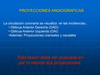 PROYECCIONES ANGIOGRAFICAS<br />La circulacioncoronaria se visualiza en lasincidencias:;<br /><ul><li>Oblicua Anterior Der...