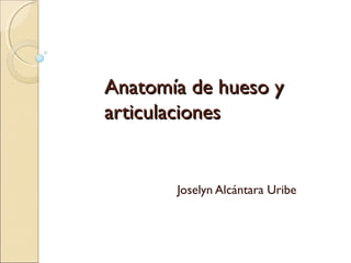 Anatomía de hueso yAnatomía de hueso y
articulacionesarticulaciones
Joselyn Alcántara Uribe
 
