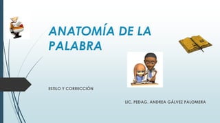 ANATOMÍA DE LA
PALABRA
ESTILO Y CORRECCIÓN
LIC. PEDAG. ANDREA GÁLVEZ PALOMERA
 