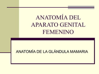 ANATOMÍA DEL 
APARATO GENITAL 
FEMENINO 
ANATOMÍA DE LA GLÁNDULA MAMARIA 
 