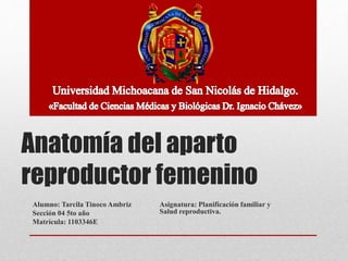 Anatomía del aparto
reproductor femenino
Alumno: Tarcila Tinoco Ambriz
Sección 04 5to año
Matrícula: 1103346E
Asignatura: Planificación familiar y
Salud reproductiva.
 
