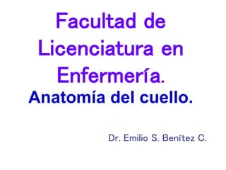 Facultad de
Licenciatura en
Enfermería.
Anatomía del cuello.
Dr. Emilio S. Benítez C.
 