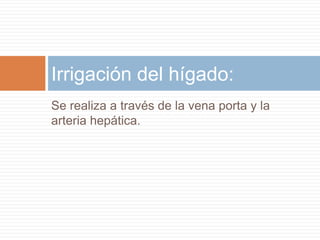Irrigación del hígado:
Se realiza a través de la vena porta y la
arteria hepática.
 