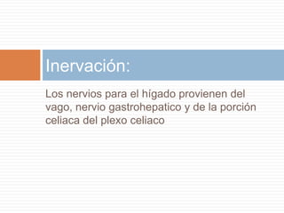 Inervación:
Los nervios para el hígado provienen del
vago, nervio gastrohepatico y de la porción
celiaca del plexo celiaco
 