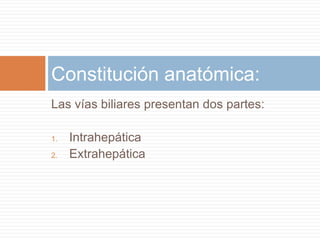 Constitución anatómica:
Las vías biliares presentan dos partes:

1.   Intrahepática
2.   Extrahepática
 