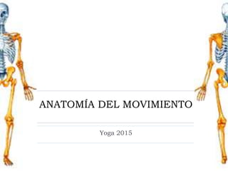 ANATOMÍA DEL MOVIMIENTO
Yoga 2015
 