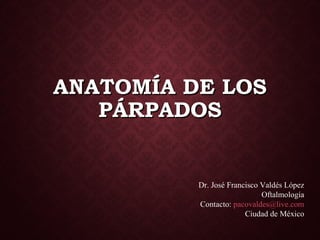 ANATOMÍA DE LOSANATOMÍA DE LOS
PÁRPADOSPÁRPADOS
Dr. José Francisco Valdés López
Oftalmología
Contacto: pacovaldes@live.com
Ciudad de México
 
