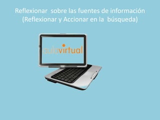 Reflexionar sobre las fuentes de información
(Reflexionar y Accionar en la búsqueda)
 
