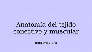 Anatomía del tejido
conectivo y muscular
Oralí Serrano Flores
 
