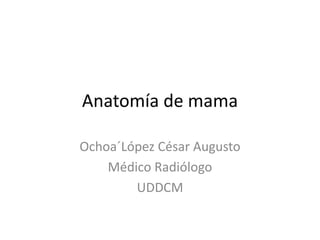 Anatomía de mama
Ochoa´López César Augusto
Médico Radiólogo
UDDCM
 