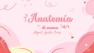 Anatomía
Anatomía
Abigail Aguilar Baéz
de mama
de mama
 
