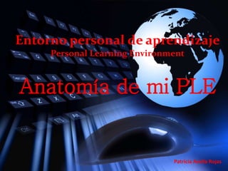 Entorno personal de aprendizaje 
Personal Learning Environment 
Anatomía de mi PLE 
Patricia Avella Rojas 
 
