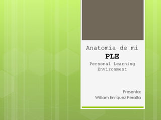 Anatomía de mi 
PLE 
Personal Learning 
Environment 
Presenta: 
William Enríquez Peralta 
 