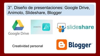 3°. Diseño de presentaciones: Google Drive, 
Animoto, Slideshare, Blogger 
Creatividad personal 
 