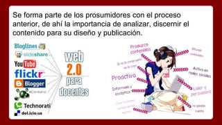 Se forma parte de los prosumidores con el proceso 
anterior, de ahí la importancia de analizar, discernir el 
contenido para su diseño y publicación. 
 
