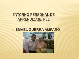 ENTORNO PERSONAL DE 
APRENDIZAJE. PLE 
 ISMAEL GUERRA AMPARO 
 