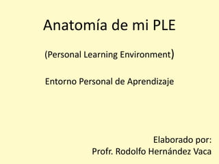 Anatomía de mi PLE
(Personal Learning Environment)
Entorno Personal de Aprendizaje
Elaborado por:
Profr. Rodolfo Hernández Vaca
 