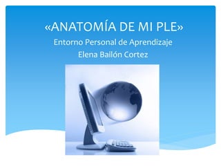 «ANATOMÍA DE MI PLE»
Entorno Personal de Aprendizaje
Elena Bailón Cortez
 
