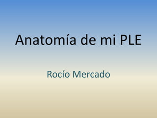 Anatomía de mi PLE
Rocío Mercado
 