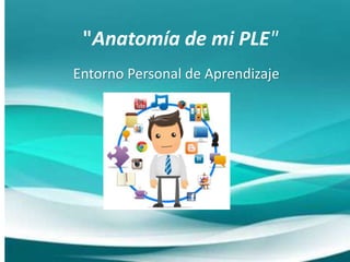 "Anatomía de mi PLE"
Entorno Personal de Aprendizaje
 