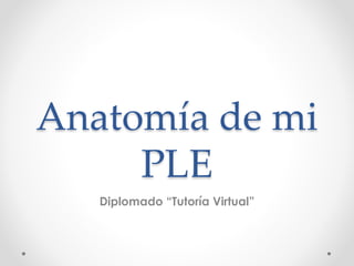 Anatomía de mi
PLE
Diplomado “Tutoría Virtual”
 