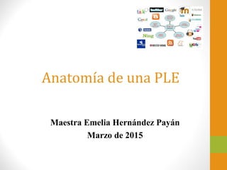 Anatomía de una PLE
Maestra Emelia Hernández Payán
Marzo de 2015
 