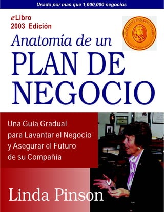 Usado por mas que 1,000,000 negocios

e Libro
2003 Edición

Anatomía de un
PLAN DE
NEGOCIO
Una Guía Gradual
para Lavantar el Negocio
y Asegurar el Futuro
de su Compañ í a




Linda Pinson
 
