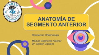 ANATOMÍA DE
SEGMENTO ANTERIOR
Residencia Oftalmología
Módulo Segmento Anterior
Dr. Gerson Vizcaíno
 