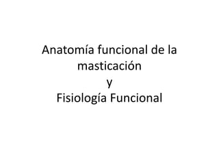 Anatomía funcional de la
      masticación
            y
  Fisiología Funcional
 