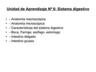 Unidad de Aprendizaje Nº 6:  Sistema digestivo - Anatomía macroscópica - Anatomía microscópica - Características del sistema digestivo - Boca, Faringe, esófago, estomago - Intestino delgado - Intestino grueso 