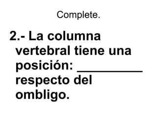 Complete. 2.- La columna vertebral tiene una posición: _________  respecto del ombligo.  
