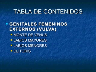 TABLA DE CONTENIDOSTABLA DE CONTENIDOS
 GENITALES FEMENINOSGENITALES FEMENINOS
EXTERNOS (VULVA)EXTERNOS (VULVA)
 MONTE DE VENUSMONTE DE VENUS
 LABIOS MAYORESLABIOS MAYORES
 LABIOS MENORESLABIOS MENORES
 CLÍTORISCLÍTORIS
 